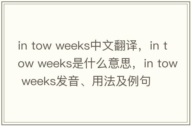 in tow weeks中文翻譯，in tow weeks是什么意思，in tow weeks發(fā)音、用法及例句