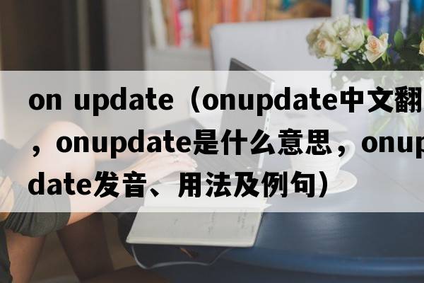 on update（onupdate中文翻譯，onupdate是什么意思，onupdate發(fā)音、用法及例句）