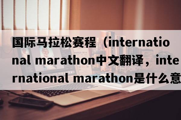 國際馬拉松賽程（international marathon中文翻譯，international marathon是什么意思，international marathon發(fā)音、用法及例句）