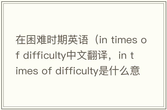在困難時期英語（in times of difficulty中文翻譯，in times of difficulty是什么意思，in times of difficulty發(fā)音、用法及例句）