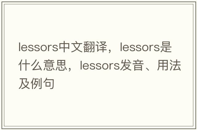 lessors中文翻譯，lessors是什么意思，lessors發(fā)音、用法及例句