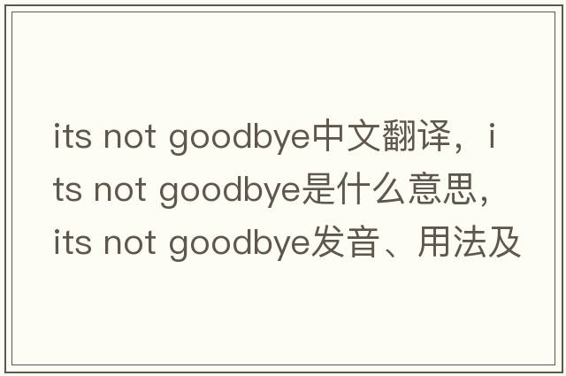 its not goodbye中文翻譯，its not goodbye是什么意思，its not goodbye發(fā)音、用法及例句