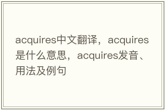 acquires中文翻譯，acquires是什么意思，acquires發(fā)音、用法及例句