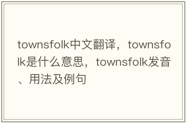 townsfolk中文翻譯，townsfolk是什么意思，townsfolk發(fā)音、用法及例句