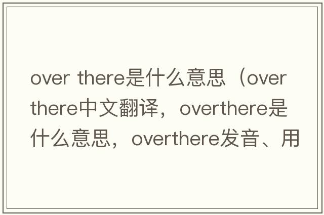 over there是什么意思（overthere中文翻譯，overthere是什么意思，overthere發(fā)音、用法及例句）