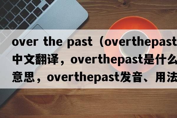 over the past（overthepast中文翻譯，overthepast是什么意思，overthepast發(fā)音、用法及例句）