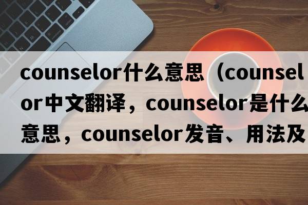 counselor什么意思（counselor中文翻譯，counselor是什么意思，counselor發(fā)音、用法及例句）