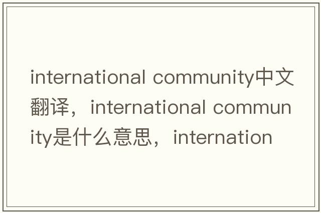 international community中文翻譯，international community是什么意思，international community發(fā)音、用法及例句