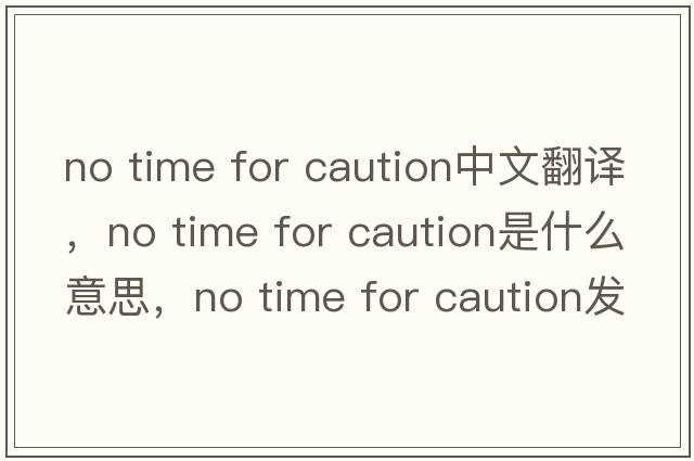 no time for caution中文翻譯，no time for caution是什么意思，no time for caution發(fā)音、用法及例句