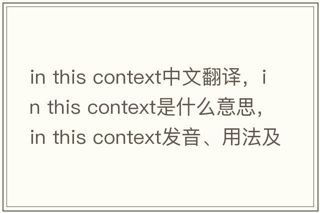 in this context中文翻譯，in this context是什么意思，in this context發(fā)音、用法及例句