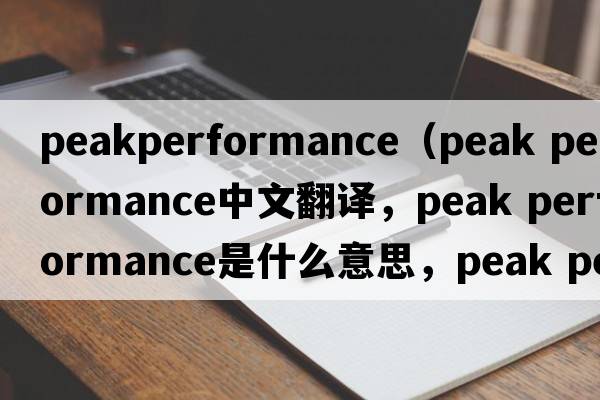 peakperformance（peak performance中文翻譯，peak performance是什么意思，peak performance發(fā)音、用法及例句）