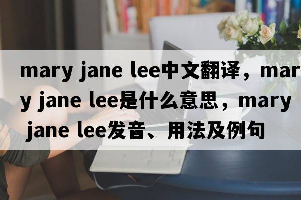 mary jane lee中文翻譯，mary jane lee是什么意思，mary jane lee發(fā)音、用法及例句