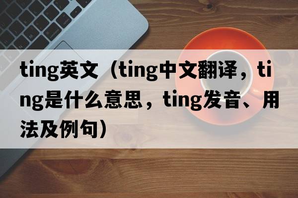 ting英文（ting中文翻譯，ting是什么意思，ting發(fā)音、用法及例句）