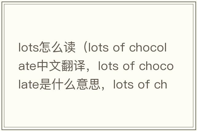 lots怎么讀（lots of chocolate中文翻譯，lots of chocolate是什么意思，lots of chocolate發(fā)音、用法及例句）