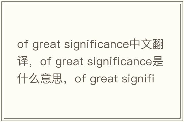 of great significance中文翻譯，of great significance是什么意思，of great significance發(fā)音、用法及例句