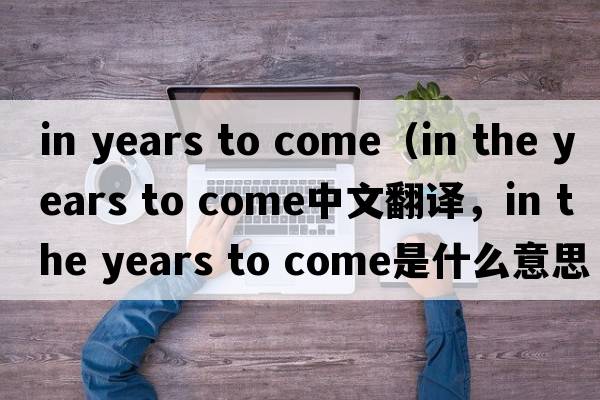 in years to come（in the years to come中文翻譯，in the years to come是什么意思，in the years to come發(fā)音、用法及例句）