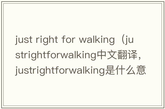 just right for walking（justrightforwalking中文翻譯，justrightforwalking是什么意思，justrightforwalking發(fā)音、用法及例句）