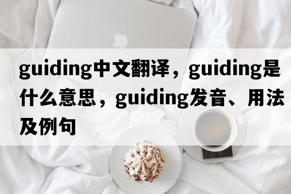 guiding中文翻譯，guiding是什么意思，guiding發(fā)音、用法及例句