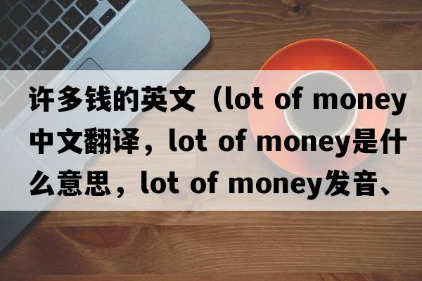許多錢的英文（lot of money中文翻譯，lot of money是什么意思，lot of money發(fā)音、用法及例句）
