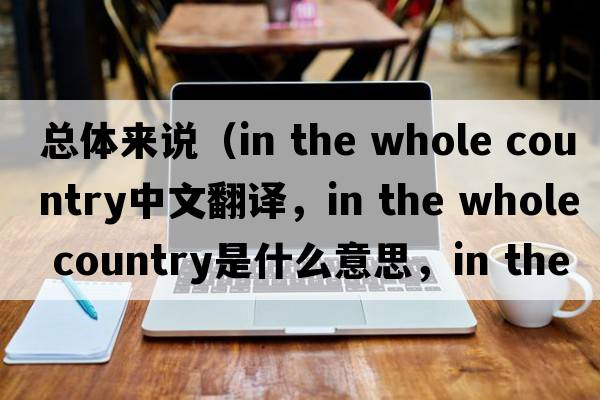總體來(lái)說(shuō)（in the whole country中文翻譯，in the whole country是什么意思，in the whole country發(fā)音、用法及例句）