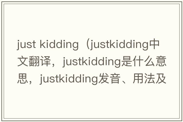 just kidding（justkidding中文翻譯，justkidding是什么意思，justkidding發(fā)音、用法及例句）