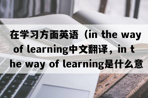 在學(xué)習(xí)方面英語（in the way of learning中文翻譯，in the way of learning是什么意思，in the way of learning發(fā)音、用法及例句）