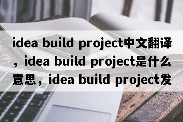 idea build project中文翻譯，idea build project是什么意思，idea build project發(fā)音、用法及例句