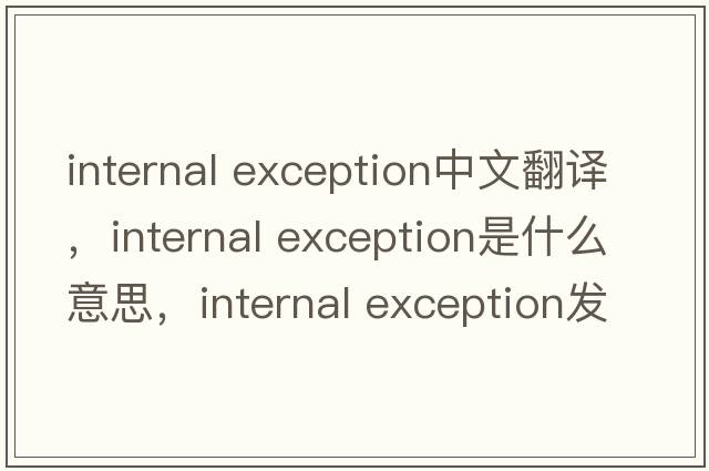 internal exception中文翻譯，internal exception是什么意思，internal exception發(fā)音、用法及例句