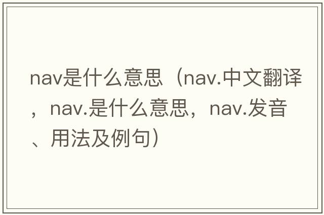 nav是什么意思（nav.中文翻譯，nav.是什么意思，nav.發(fā)音、用法及例句）