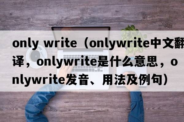 only write（onlywrite中文翻譯，onlywrite是什么意思，onlywrite發(fā)音、用法及例句）