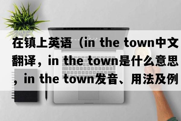 在鎮(zhèn)上英語(yǔ)（in the town中文翻譯，in the town是什么意思，in the town發(fā)音、用法及例句）