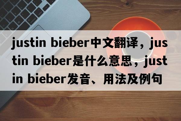 justin bieber中文翻譯，justin bieber是什么意思，justin bieber發(fā)音、用法及例句