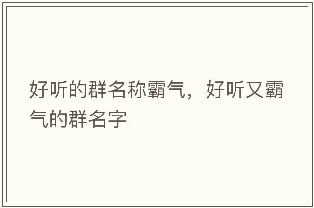 好聽的群名稱霸氣，好聽又霸氣的群名字