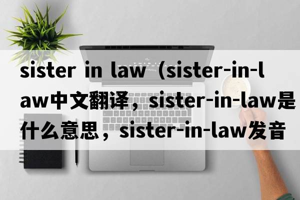 sister in law（sister-in-law中文翻譯，sister-in-law是什么意思，sister-in-law發(fā)音、用法及例句）