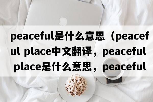 peaceful是什么意思（peaceful place中文翻譯，peaceful place是什么意思，peaceful place發(fā)音、用法及例句）