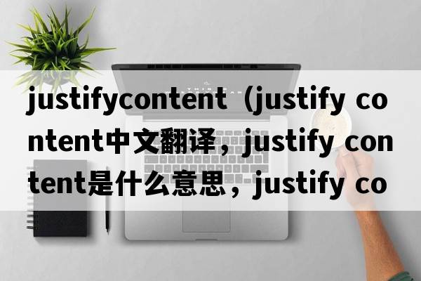 justifycontent（justify content中文翻譯，justify content是什么意思，justify content發(fā)音、用法及例句）