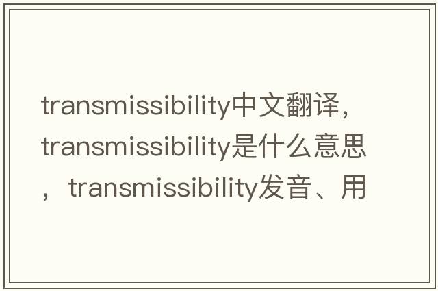 transmissibility中文翻譯，transmissibility是什么意思，transmissibility發(fā)音、用法及例句