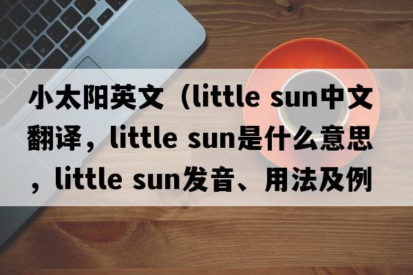 小太陽(yáng)英文（little sun中文翻譯，little sun是什么意思，little sun發(fā)音、用法及例句）