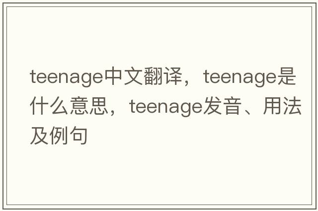 teenage中文翻譯，teenage是什么意思，teenage發(fā)音、用法及例句
