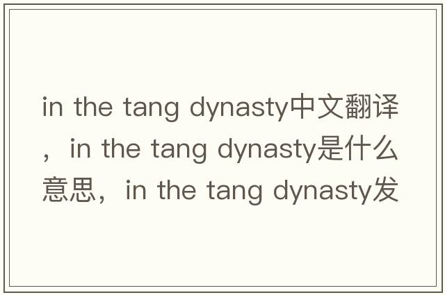 in the tang dynasty中文翻譯，in the tang dynasty是什么意思，in the tang dynasty發(fā)音、用法及例句