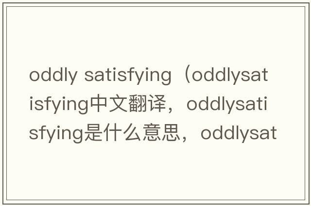 oddly satisfying（oddlysatisfying中文翻譯，oddlysatisfying是什么意思，oddlysatisfying發(fā)音、用法及例句）