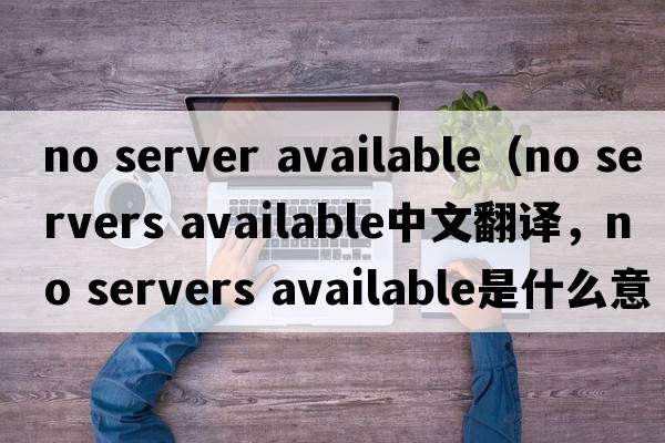 no server available（no servers available中文翻譯，no servers available是什么意思，no servers available發(fā)音、用法及例句）