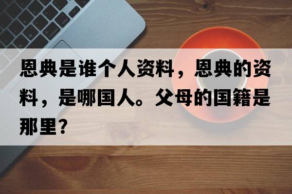 恩典是誰(shuí)個(gè)人資料，恩典的資料，是哪國(guó)人。父母的國(guó)籍是那里？
