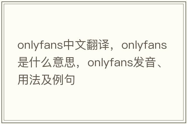 onlyfans中文翻譯，onlyfans是什么意思，onlyfans發(fā)音、用法及例句