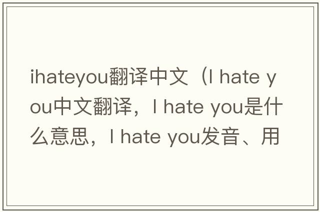 ihateyou翻譯中文（l hate you中文翻譯，l hate you是什么意思，l hate you發(fā)音、用法及例句）