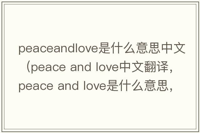 peaceandlove是什么意思中文（peace and love中文翻譯，peace and love是什么意思，peace and love發(fā)音、用法及例句）
