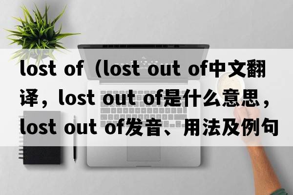 lost of（lost out of中文翻譯，lost out of是什么意思，lost out of發(fā)音、用法及例句）