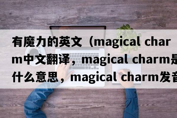 有魔力的英文（magical charm中文翻譯，magical charm是什么意思，magical charm發(fā)音、用法及例句）