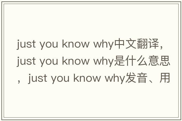 just you know why中文翻譯，just you know why是什么意思，just you know why發(fā)音、用法及例句