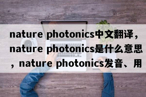 nature photonics中文翻譯，nature photonics是什么意思，nature photonics發(fā)音、用法及例句